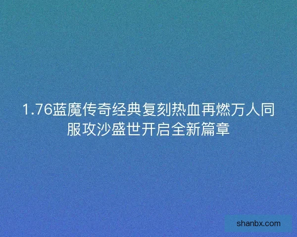 1.76蓝魔传奇经典复刻热血再燃万人同服攻沙盛世开启全新篇章