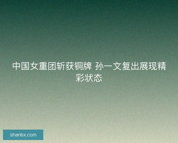 中国女重团斩获铜牌 孙一文复出展现精彩状态
