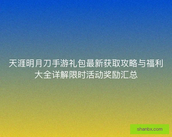 天涯明月刀手游礼包最新获取攻略与福利大全详解限时活动奖励汇总