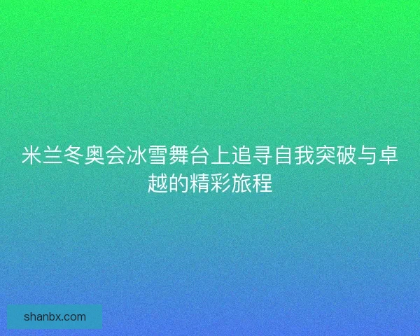 米兰冬奥会冰雪舞台上追寻自我突破与卓越的精彩旅程
