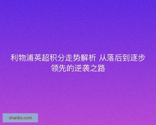 利物浦英超积分走势解析 从落后到逐步领先的逆袭之路