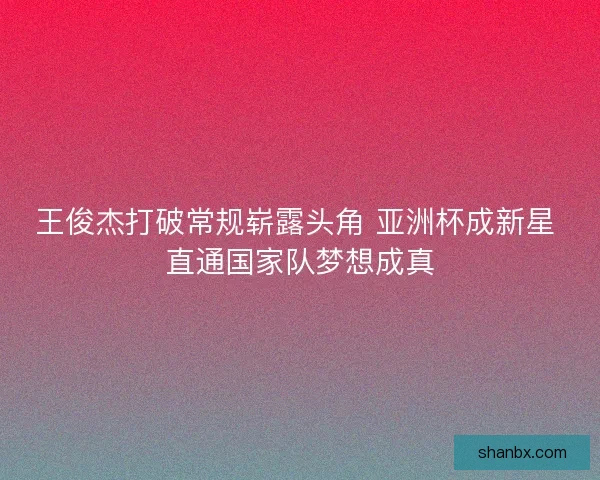 王俊杰打破常规崭露头角 亚洲杯成新星 直通国家队梦想成真