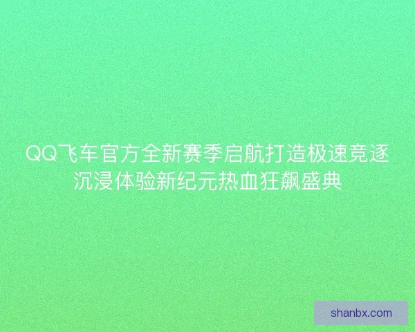 QQ飞车官方全新赛季启航打造极速竞逐沉浸体验新纪元热血狂飙盛典