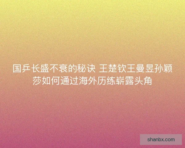 国乒长盛不衰的秘诀 王楚钦王曼昱孙颖莎如何通过海外历练崭露头角