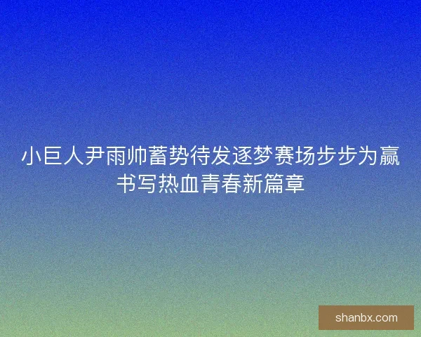 小巨人尹雨帅蓄势待发逐梦赛场步步为赢书写热血青春新篇章