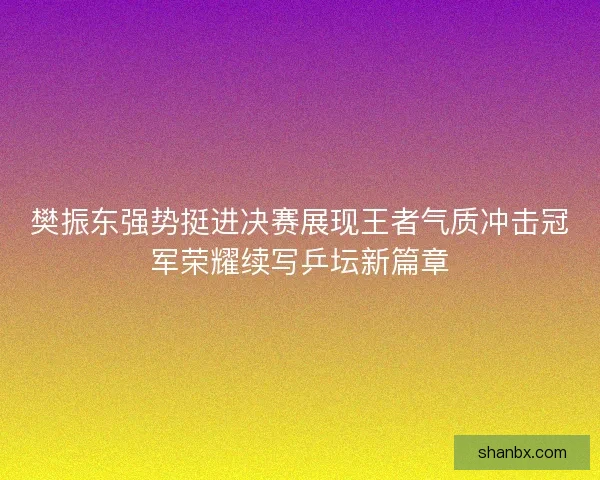 樊振东强势挺进决赛展现王者气质冲击冠军荣耀续写乒坛新篇章
