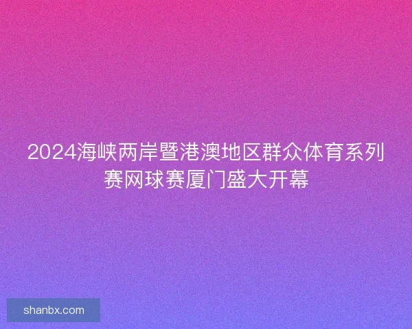 2024海峡两岸暨港澳地区群众体育系列赛网球赛厦门盛大开幕