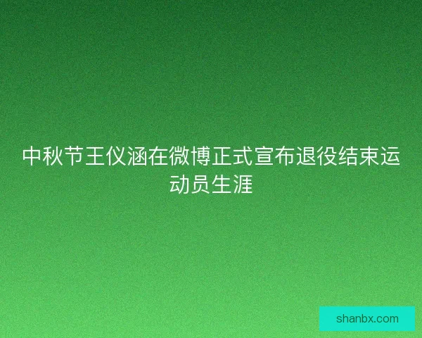 中秋节王仪涵在微博正式宣布退役结束运动员生涯