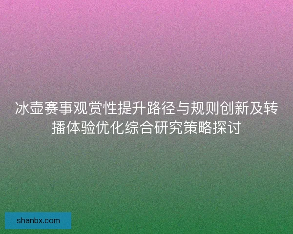 冰壶赛事观赏性提升路径与规则创新及转播体验优化综合研究策略探讨 冰壶赛事观赏性提升路径与规则创新及转播体验优化综合研究策略探讨