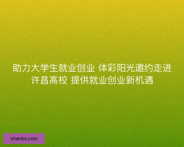 助力大学生就业创业 体彩阳光邀约走进许昌高校 提供就业创业新机遇 助力大学生就业创业 体彩阳光邀约走进许昌高校 提供就业创业新机遇