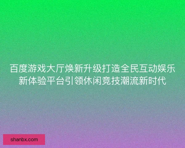 百度游戏大厅焕新升级打造全民互动娱乐新体验平台引领休闲竞技潮流新时代 百度游戏大厅焕新升级打造全民互动娱乐新体验平台引领休闲竞技潮流新时代