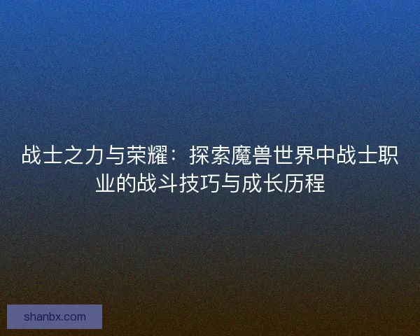 战士之力与荣耀：探索魔兽世界中战士职业的战斗技巧与成长历程