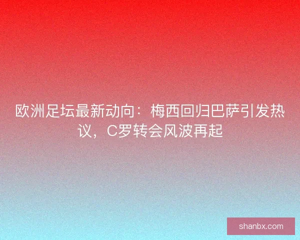 欧洲足坛最新动向:梅西回归巴萨引发热议,C罗转会风波再起 欧洲足坛最新动向:梅西回归巴萨引发热议,C罗转会风波再起