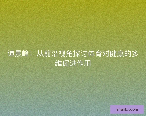 谭景峰：从前沿视角探讨体育对健康的多维促进作用