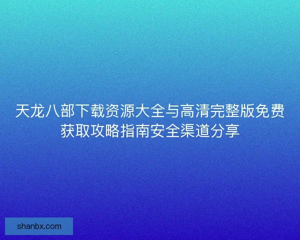 天龙八部下载资源大全与高清完整版免费获取攻略指南安全渠道分享 天龙八部下载资源大全与高清完整版免费获取攻略指南安全渠道分享
