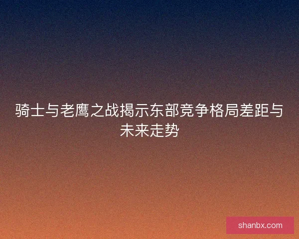 骑士与老鹰之战揭示东部竞争格局差距与未来走势