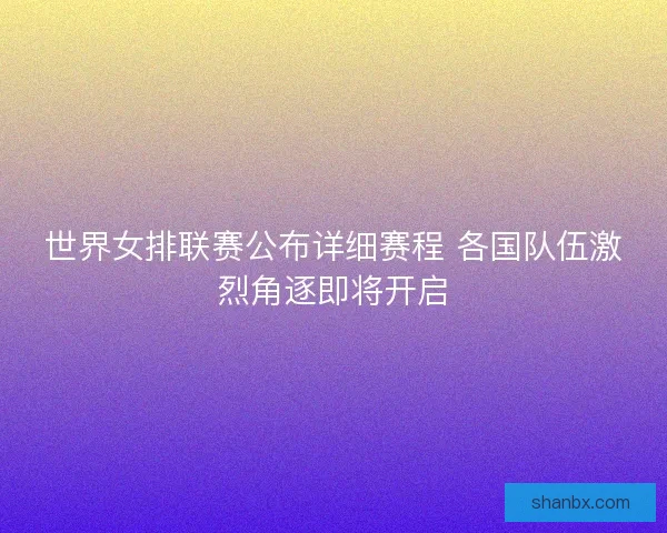 世界女排联赛公布详细赛程 各国队伍激烈角逐即将开启