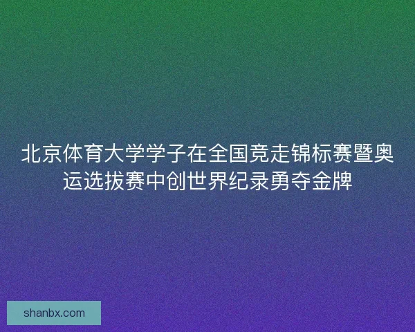 北京体育大学学子在全国竞走锦标赛暨奥运选拔赛中创世界纪录勇夺金牌