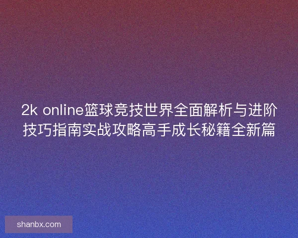 2k online篮球竞技世界全面解析与进阶技巧指南实战攻略高手成长秘籍全新篇 2k online篮球竞技世界全面解析与进阶技巧指南实战攻略高手成长秘籍全新篇