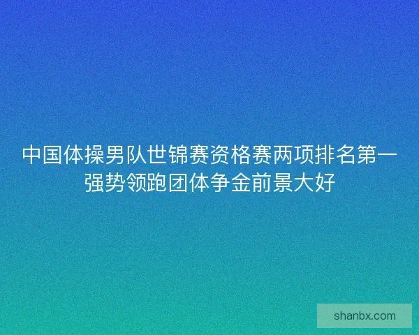中国体操男队世锦赛资格赛两项排名第一强势领跑团体争金前景大好 中国体操男队世锦赛资格赛两项排名第一强势领跑团体争金前景大好