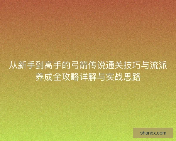 从新手到高手的弓箭传说通关技巧与流派养成全攻略详解与实战思路 从新手到高手的弓箭传说通关技巧与流派养成全攻略详解与实战思路